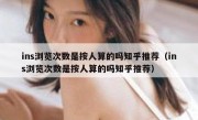 ins浏览次数是按人算的吗知乎推荐（ins浏览次数是按人算的吗知乎推荐）