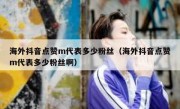 海外抖音点赞m代表多少粉丝（海外抖音点赞m代表多少粉丝啊）