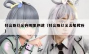 抖音粉丝团在哪里创建（抖音粉丝团添加教程）