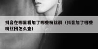 抖音在哪里看加了哪些粉丝群（抖音加了哪些粉丝团怎么查）