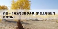 抖音一个关注可以挣多少钱（抖音上万粉丝可以赚钱吗）