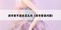 派币登不进去怎么办（派币登录问题）