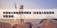 抖音加入粉丝团如何取消（抖音加入粉丝团如何取消掉）