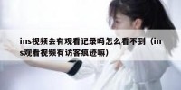 ins视频会有观看记录吗怎么看不到（ins观看视频有访客痕迹嘛）
