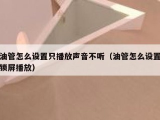 油管怎么设置只播放声音不听（油管怎么设置锁屏播放）