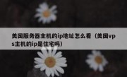 美国服务器主机的ip地址怎么看（美国vps主机的ip是住宅吗）