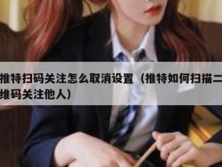 推特扫码关注怎么取消设置（推特如何扫描二维码关注他人）