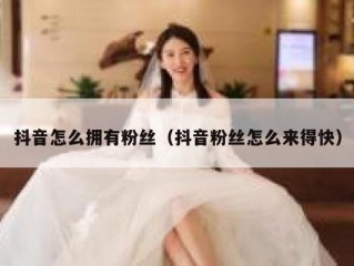 抖音怎么拥有粉丝（抖音粉丝怎么来得快）