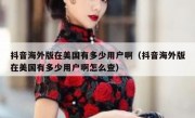 抖音海外版在美国有多少用户啊（抖音海外版在美国有多少用户啊怎么查）