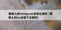 看别人的instagram会有记录吗（看别人的ins会留下记录吗）