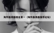海外服务器排名第一（海外服务器推荐论坛）