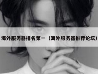 海外服务器排名第一（海外服务器推荐论坛）
