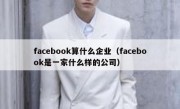 facebook算什么企业（facebook是一家什么样的公司）