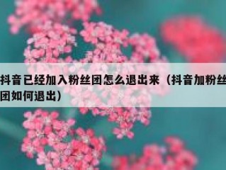 抖音已经加入粉丝团怎么退出来（抖音加粉丝团如何退出）