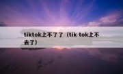 tiktok上不了了（tik tok上不去了）