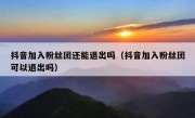 抖音加入粉丝团还能退出吗（抖音加入粉丝团可以退出吗）