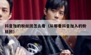 抖音加的粉丝团怎么看（从哪看抖音加入的粉丝团）