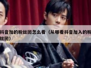 抖音加的粉丝团怎么看（从哪看抖音加入的粉丝团）