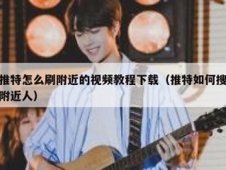 推特怎么刷附近的视频教程下载（推特如何搜附近人）