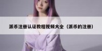 派币注册认证教程视频大全（派币的注册）