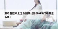 派币登陆不上怎么回事（派币APP打不开怎么办）