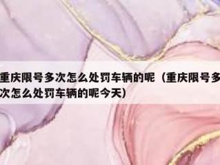 重庆限号多次怎么处罚车辆的呢（重庆限号多次怎么处罚车辆的呢今天）