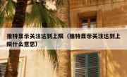 推特显示关注达到上限（推特显示关注达到上限什么意思）