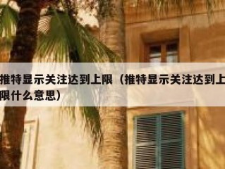 推特显示关注达到上限（推特显示关注达到上限什么意思）