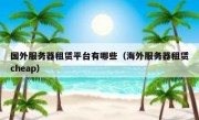 国外服务器租赁平台有哪些（海外服务器租赁cheap）
