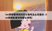 ins视频看得到浏览记录吗怎么设置的（ins视频能看到观看记录吗）