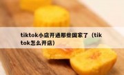 tiktok小店开通那些国家了（tik tok怎么开店）