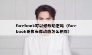 facebook可以修改动态吗（facebook更换头像动态怎么删除）