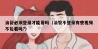 油管必须登录才能看吗（油管不登录有些视频不能看吗?）