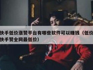 快手低价涨赞平台有哪些软件可以赚钱（低价快手赞全网最低价）