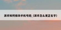派币如何修改手机号码（派币怎么更正名字）