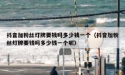 抖音加粉丝灯牌要钱吗多少钱一个（抖音加粉丝灯牌要钱吗多少钱一个呢）