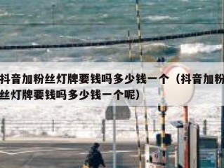 抖音加粉丝灯牌要钱吗多少钱一个（抖音加粉丝灯牌要钱吗多少钱一个呢）