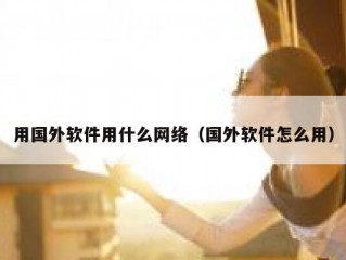 用国外软件用什么网络（国外软件怎么用）