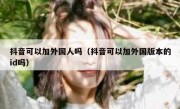抖音可以加外国人吗（抖音可以加外国版本的id吗）