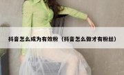抖音怎么成为有效粉（抖音怎么做才有粉丝）