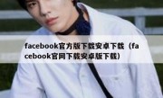 facebook官方版下载安卓下载（facebook官网下载安卓版下载）