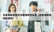 抖音加粉丝团可以取消吗怎么弄（抖音加粉丝团能退吗）