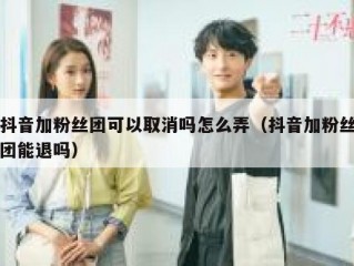 抖音加粉丝团可以取消吗怎么弄（抖音加粉丝团能退吗）