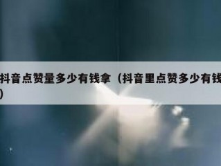 抖音点赞量多少有钱拿（抖音里点赞多少有钱）