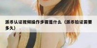 派币认证视频操作步骤是什么（派币验证需要多久）