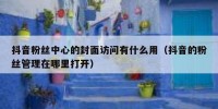 抖音粉丝中心的封面访问有什么用（抖音的粉丝管理在哪里打开）