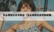 怎么增加公众号粉丝（怎么增加公众号粉丝量）