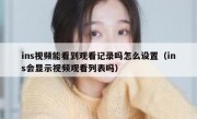 ins视频能看到观看记录吗怎么设置（ins会显示视频观看列表吗）