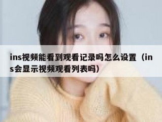 ins视频能看到观看记录吗怎么设置（ins会显示视频观看列表吗）