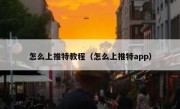 怎么上推特教程（怎么上推特app）